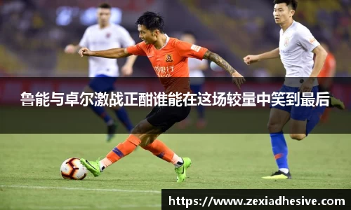 鲁能与卓尔激战正酣谁能在这场较量中笑到最后