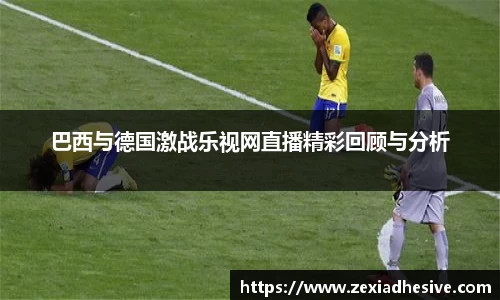 巴西与德国激战乐视网直播精彩回顾与分析